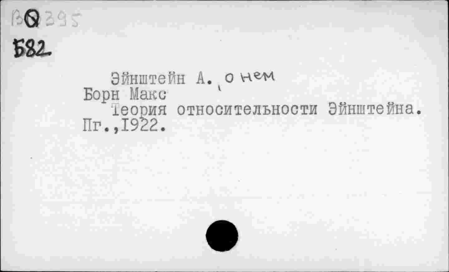 ﻿в 58г.
Эйнштейн А. о
Борн Макс '
теория относительности Эйнштейна.
Пг.,1922.